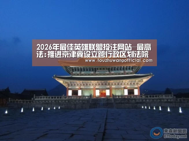 2026年最佳英雄联盟投注网站-最高法:推进京津冀设立跨行政区划法院