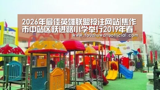2026年最佳英雄联盟投注网站|焦作市中站区跃进路小学举行2019年春季学生运动会(图2) 电竞赛事