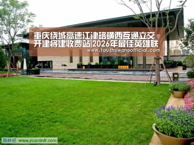 重庆绕城高速江津珞璜西互通立交开建将建收费站|2026年最佳英雄联盟投注网站(图2) 电竞赛事